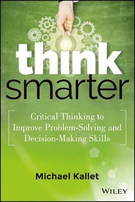 Book cover of Think Smarter: Critical Thinking To Improve Problem-Solving And Decision-Making Skills by Michael Kallet