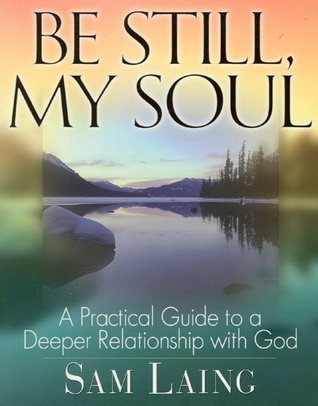Book cover of Be Still, My Soul: A Practical Guide To A Deeper Relationship With God by Sam Laing