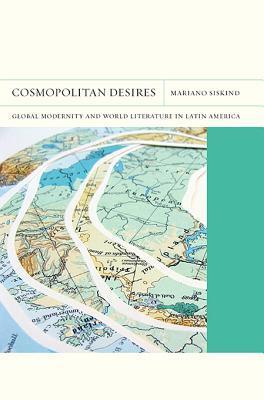 Book cover of Cosmopolitan Desires: Global Modernity And World Literature In Latin America (Volume 14) by Mariano Siskind
