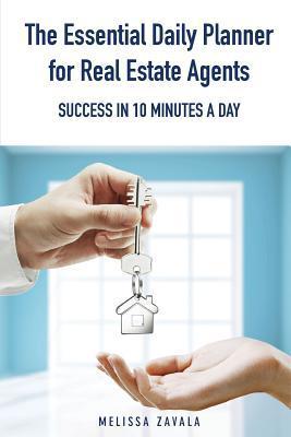 Book cover of The Essential Daily Planner For Real Estate Agents: Success In 10 Minutes A Day by Melissa Zavala