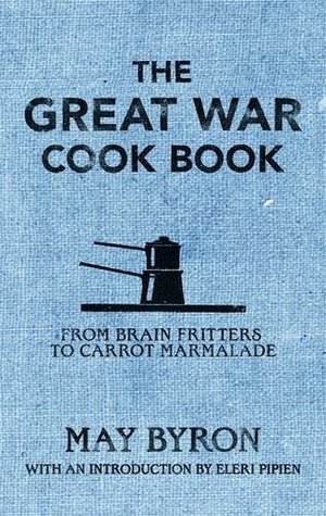 Book cover of The Great War Cook Book: From Brain Fritters To Carrot Marmalade by May Clarissa Gillington Byron, Eleri Pipien (Introduction)
