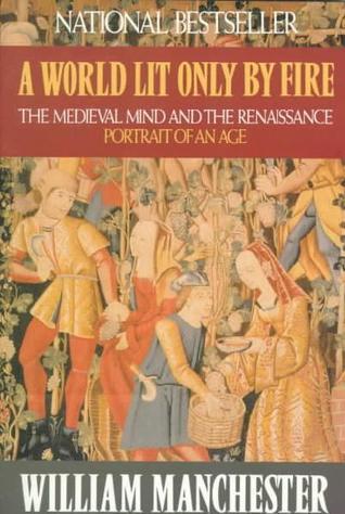 Book cover of A World Lit Only by Fire: The Medieval Mind and the Renaissance: Portrait of an Age by William Manchester
