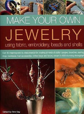 Book cover of Make Your Own Jewellery Using Fabric, Leather, Embroidery, Beads & Shells: Over 40 Inspiring Step-By-Step Projects For Creating All Kinds Of Stylish ... And Boxes, Shown In 420 Stunning Photographs by Ann Kay