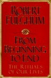 Book cover of From Beginning to End: The Rituals of Our Lives by Robert Fulghum