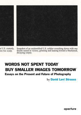 Book cover of David Levi Strauss: Words Not Spent Today Buy Smaller Images Tomorrow: Essays On The Present And Future Of Photography by David Levi Strauss