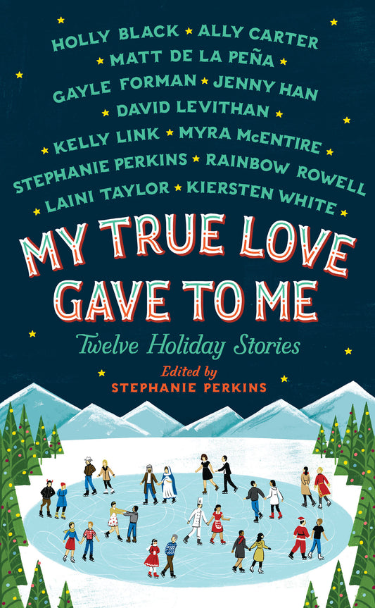 Book cover of My True Love Gave To Me: Twelve Holiday Stories by Stephanie Perkins (Editor/Contributer), Holly Black, Ally Carter, Matt de la Peña, Gayle Forman, Jenny Han, David Levithan, Kelly Link, Myra McEntire, Rainbow Rowell, Laini Taylor, Kiersten White, Jim Tierney (Illus.)
