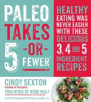 Book cover of Paleo Takes 5 - Or Fewer: Healthy Eating Was Never Easier With These Delicious 3, 4 And 5 Ingredient Recipes by Cindy Sexton, Robb Wolf (Foreword)