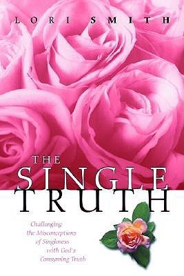 Book cover of The Single Truth: Challenging The Misconceptions Of Singleness With God's Consuming Truth by Lori  Smith