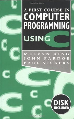 Book cover of A First Course In Computer Programming Using C by Melvyn King, John Pardoe, Paul Vickers