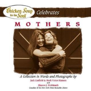 Book cover of Chicken Soup For The Soul Celebrates Mothers: A Collection In Words And Photographs by Jack Canfield (Compiler), Mark Victor Hansen, Sharon Wohlmuth
