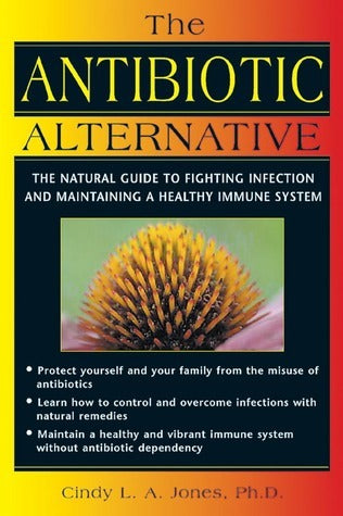 Book cover of The Antibiotic Alternative: The Natural Guide To Fighting Infection And Maintaining A Healthy Immune System by Cindy L.A. Jones