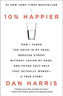 Book cover of 10% Happier: How I Tamed the Voice In My Head, Reduced Stress Without Losing My Edge, And Found Self-Help That Actually Works – A True Story by Dan   Harris