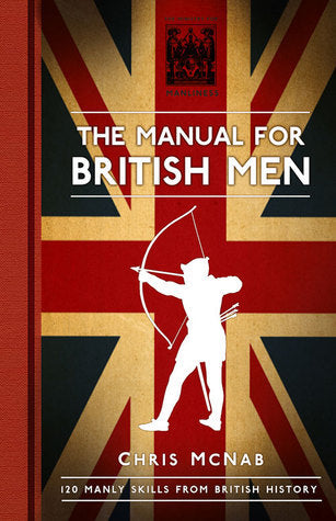 Book cover of The Manual For British Men: 120 Manly Skills From British History by Chris McNab