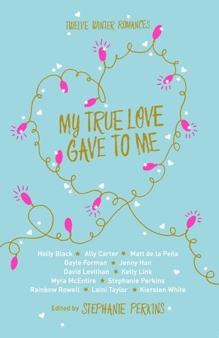 Book cover of My True Love Gave to Me: Twelve Winter Romances by Stephanie Perkins (Ed.), Holly Black, Ally Carter, Matt de la Peña, Gayle Forman, Jenny Han, David Levithan, Kelly Link, Myra McEntire, Rainbow Rowell, Laini Taylor, Kiersten White