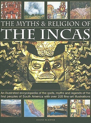Book cover of The Myths and Religion of the Incas: An Illustrated Encyclopedia of the Gods, Myths and Legends of the Incas, Paracas, Nasca, Moche, Wari, Chimu and ... by David M.   Jones