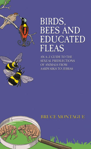 Book cover of Birds, Bees And Educated Fleas: An A-Z Guide To The Sexual Predilections Of Animals From Aardvarks To Zebras by Bruce Montague