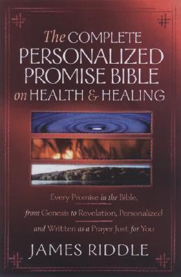 Book cover of The Complete Personalized Promise Bible On Health And Healing: Every Promise In The Bible, From Genesis To Revelation, Personalized And Written As A Prayer Just For You by James Riddle
