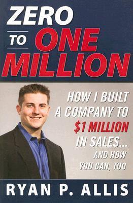 Book cover of Zero To One Million: How I Built A Company To $1 Million In Sales And How You Can, Too by Ryan P. Allis