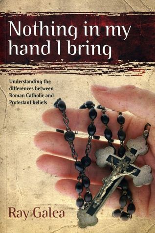 Book cover of Nothing In My Hand I Bring: Understanding The Differences Between Roman Catholic And Protestant Beliefs by Ray Galea