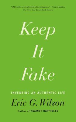 Book cover of Keep It Fake: Inventing An Authentic Life by Eric G. Wilson