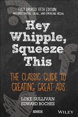 Book cover of Hey, Whipple, Squeeze This: The Classic Guide To Creating Great Ads, 5Th Edition by Luke Sullivan, Edward Boches