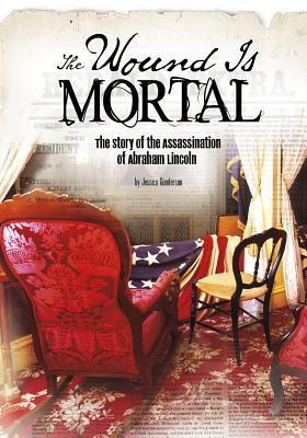 Book cover of The Wound Is Mortal: The Story of the Assassination of Abraham Lincoln by Jessica S. Gunderson