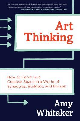 Book cover of Art Thinking: How To Carve Out Creative Space In A World Of Schedules, Budgets, And Bosses by Amy Whitaker