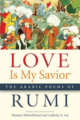 Book cover of Love Is My Savior: The Arabic Poems of Rumi by Jalal ad-Din Muhammad ar-Rumi, Nesreen Akhtarkhavari (Trans.), Anthony A. Lee (Trans.)
