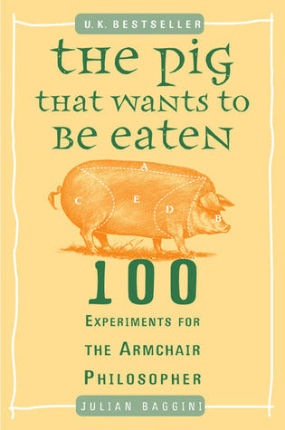 Book cover of The Pig That Wants to Be Eaten: 100 Experiments for the Armchair Philosopher by Julian Baggini