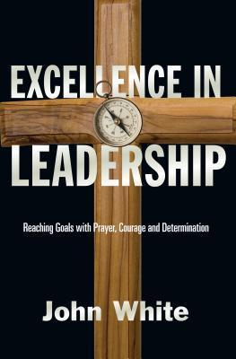 Book cover of Excellence In Leadership: Reaching Goals With Prayer, Courage And Determination by John  White