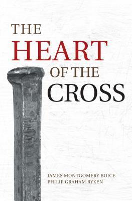 Book cover of The Heart Of The Cross by Philip Graham Ryken, James Montgomery Boice