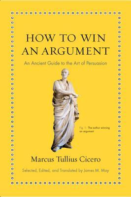 Book cover of How To Win An Argument: An Ancient Guide To The Art Of Persuasion by Marcus Tullius Cicero, James M. May (Trans.)