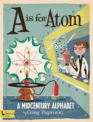 Book cover of A Is For Atom: A Midcentury Alphabet by Greg Paprocki (Illus.)