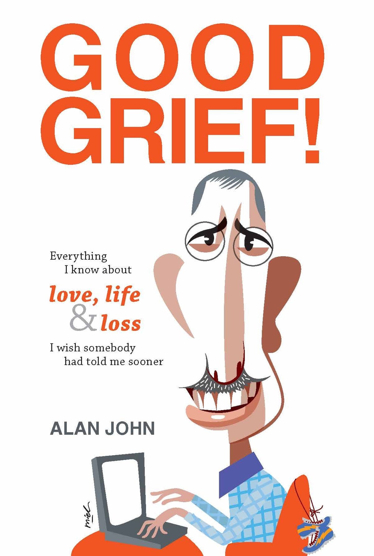 Book cover of Good Grief! Everything I Know About Love, Life And Loss I Wish Somebody Told Me About Sooner by Alan John
