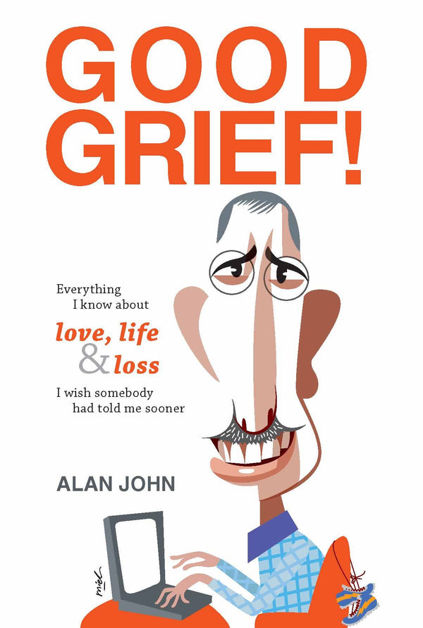 Book cover of Good Grief! Everything I Know About Love, Life And Loss I Wish Somebody Told Me About Sooner by Alan John