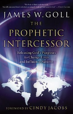 Book cover of The Prophetic Intercessor: Releasing God's Purposes To Change Lives And Influence Nations by James W. Goll