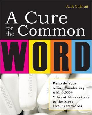 Book cover of A Cure For The Common Word: Remedy Your Tired Vocabulary With 3,000 + Vibrant Alternatives To The Most Overused Words by K.D. Sullivan
