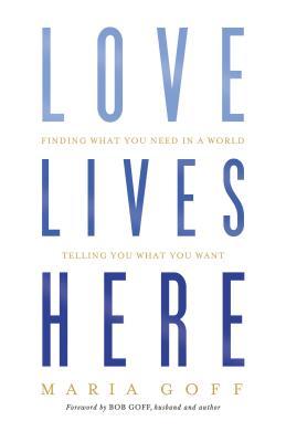 Book cover of Love Lives Here: Finding What You Need In A World Telling You What You Want by Maria Goff