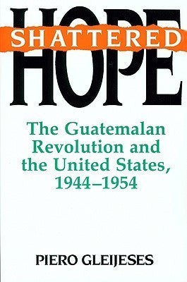 Book cover of Shattered Hope: The Guatemalan Revolution And The United States, 1944–1954 by Piero Gleijeses