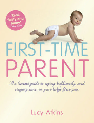 Book cover of First-Time Parent: The Honest Guide To Coping Brilliantly And Staying Sane In Your Baby's First Year by Lucy Atkins