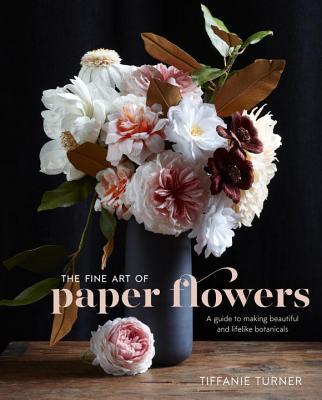 Book cover of The Fine Art Of Paper Flowers: A Guide To Making Beautiful And Lifelike Botanicals by Tiffanie Turner