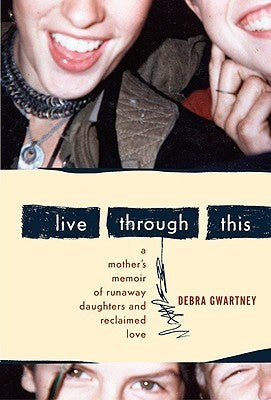 Book cover of Live Through This: A Mother's Memoir of Runaway Daughters and Reclaimed Love by Debra Gwartney