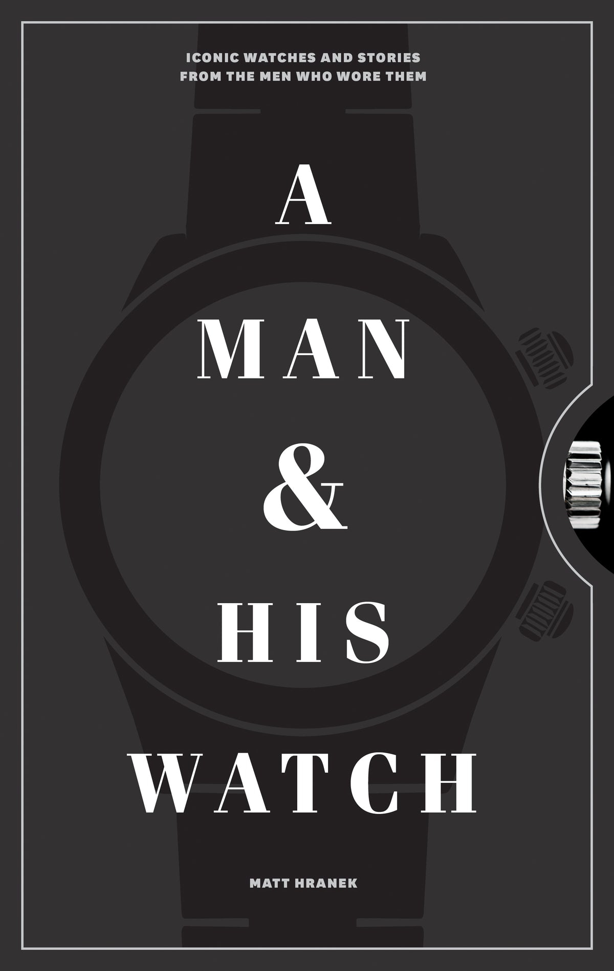 Book cover of A Man & His Watch: Iconic Watches And Stories From The Men Who Wore Them by Matt Hranek