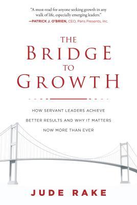 Book cover of The Bridge to Growth: How Servant Leaders Achieve Better Results and Why It Matters Now More Than Ever by Jude Rake