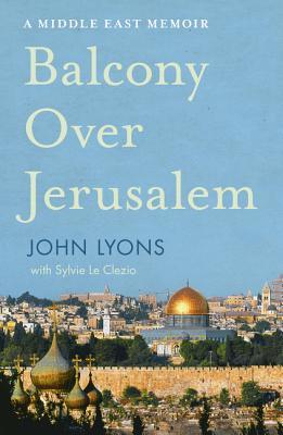 Book cover of Balcony Over Jerusalem: A Middle East Memoir - Israel, Palestine And Beyond by John Lyons