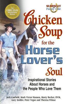 Book cover of Chicken Soup For The Horse Lover's Soul: Inspirational Stories About Horses And The People Who Love Them by Jack Canfield, Mark Victor Hansen, Marty Becker, Gary Seidler, Peter Vegso, Theresa Peluso