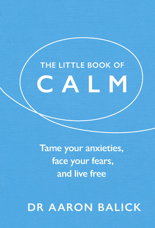 Book cover of The Little Book Of Calm: Tame Your Anxieties, Face Your Fears, And Live Free by Aaron Balick