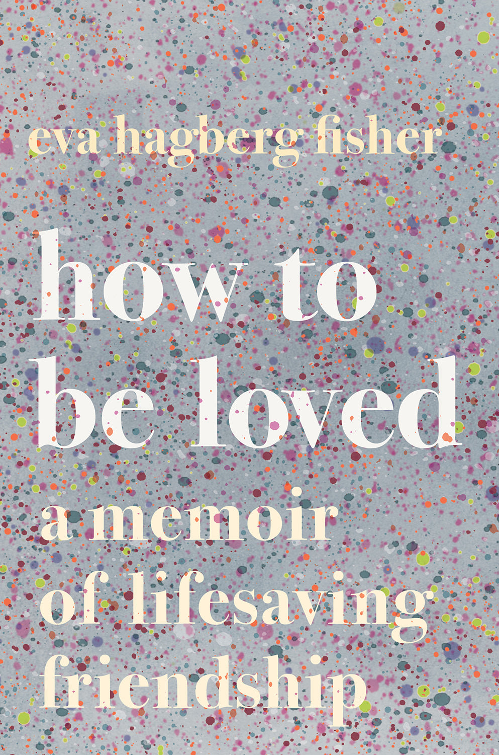 Book cover of How To Be Loved: A Memoir Of Lifesaving Friendship by Eva Hagberg