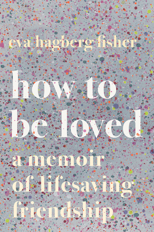 Book cover of How To Be Loved: A Memoir Of Lifesaving Friendship by Eva Hagberg