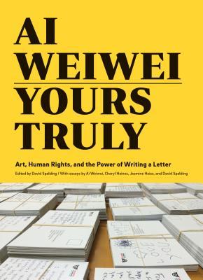 Book cover of Ai Weiwei: Yours Truly: Art, Human Rights, and the Power of Writing a Letter by David Spalding (Ed.), Weiwei Ai (Contrib.), Cheryl Haines (Contrib.), Jasmine Heiss (Contrib.)